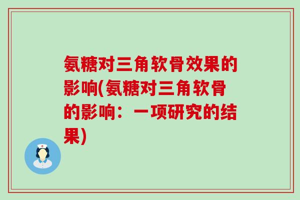 氨糖对三角软骨效果的影响(氨糖对三角软骨的影响：一项研究的结果)-第1张图片-氨糖科普网