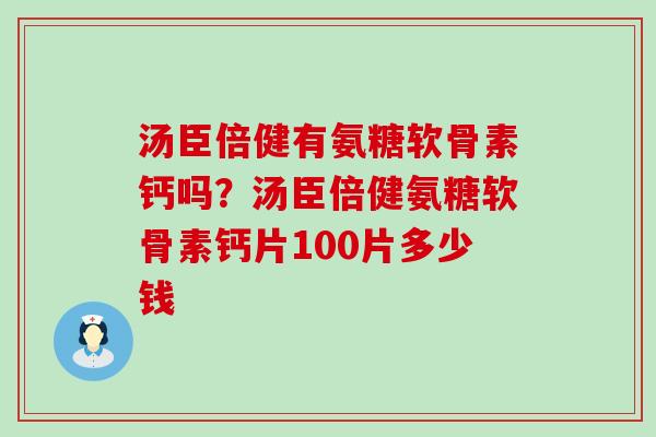 汤臣倍健有氨糖软骨素钙吗?汤臣倍健氨糖软骨素钙片100片多少钱-第1张图片-氨糖科普网 汤臣倍健有氨糖软骨素钙吗?汤臣倍健氨糖软骨素钙片100片多少钱-第1张图片-氨糖科普网