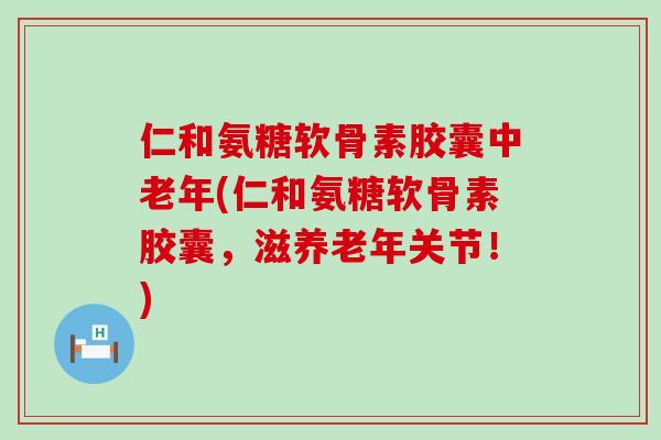 仁和氨糖软骨素胶囊中老年(仁和氨糖软骨素胶囊,滋养老年关节!)-第1张图片-氨糖科普网 仁和氨糖软骨素胶囊中老年(仁和氨糖软骨素胶囊,滋养老年关节!)-第1张图片-氨糖科普网