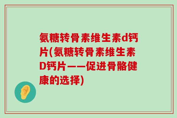 氨糖转骨素维生素d钙片(氨糖转骨素维生素D钙片——促进骨骼健康的选择)-第1张图片-氨糖科普网 氨糖转骨素维生素d钙片(氨糖转骨素维生素D钙片——促进骨骼健康的选择)-第1张图片-氨糖科普网