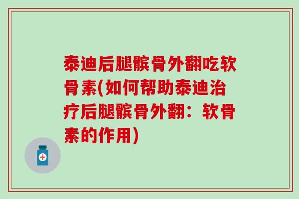 泰迪后腿髌骨外翻吃软骨素(如何帮助泰迪治疗后腿髌骨外翻：软骨素的作用)-第1张图片-氨糖科普网