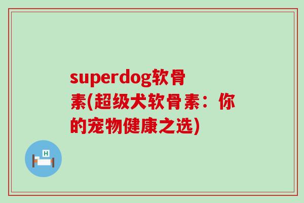 superdog软骨素(超级犬软骨素:你的宠物健康之选)-第1张图片-氨糖科普网 superdog软骨素(超级犬软骨素:你的宠物健康之选)-第1张图片-氨糖科普网