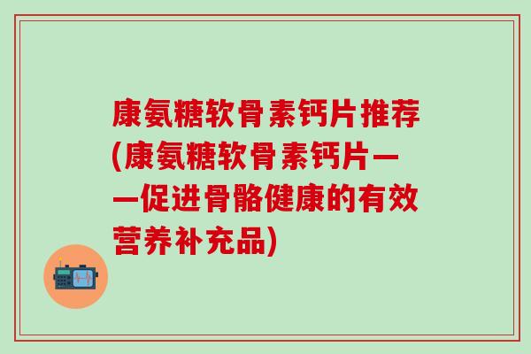 康氨糖软骨素钙片推荐(康氨糖软骨素钙片——促进骨骼健康的有效营养补充品)-第1张图片-氨糖科普网 康氨糖软骨素钙片推荐(康氨糖软骨素钙片——促进骨骼健康的有效营养补充品)-第1张图片-氨糖科普网