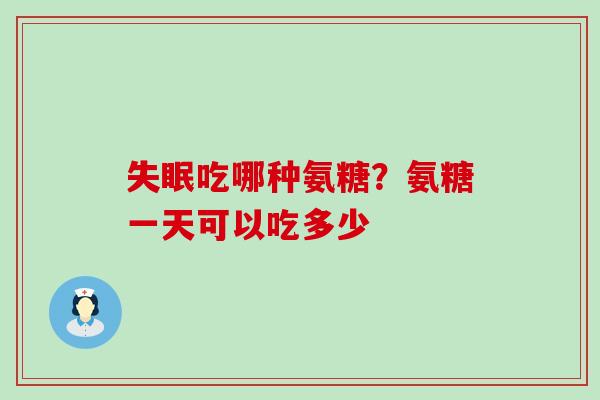 失眠吃哪种氨糖？氨糖一天可以吃多少-第1张图片-氨糖科普网