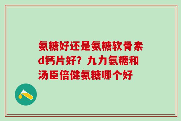 氨糖好还是氨糖软骨素d钙片好?九力氨糖和汤臣倍健氨糖哪个好-第1张图片-氨糖科普网 氨糖好还是氨糖软骨素d钙片好?九力氨糖和汤臣倍健氨糖哪个好-第1张图片-氨糖科普网