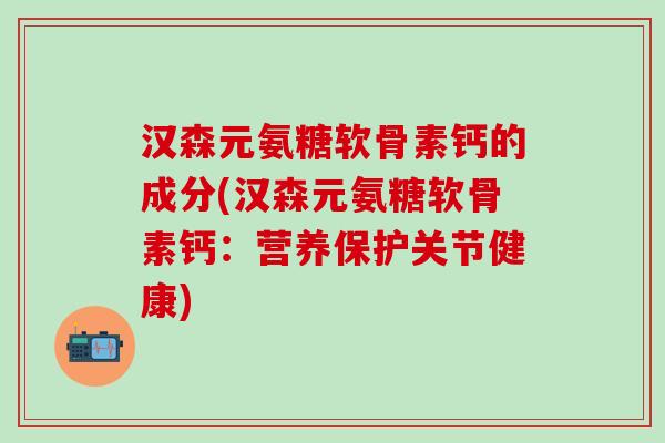 汉森元氨糖软骨素钙的成分(汉森元氨糖软骨素钙:营养保护关节健康)-第1张图片-氨糖科普网 汉森元氨糖软骨素钙的成分(汉森元氨糖软骨素钙:营养保护关节健康)-第1张图片-氨糖科普网