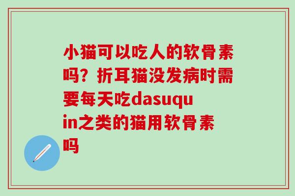 小猫可以吃人的软骨素吗?折耳猫没发病时需要每天吃dasuquin之类的猫用软骨素吗-第1张图片-氨糖科普网 小猫可以吃人的软骨素吗?折耳猫没发病时需要每天吃dasuquin之类的猫用软骨素吗-第1张图片-氨糖科普网