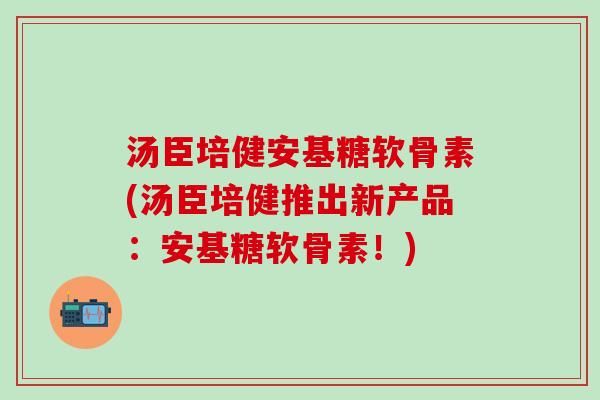 汤臣培健安基糖软骨素(汤臣培健推出新产品:安基糖软骨素!)-第1张图片-氨糖科普网 汤臣培健安基糖软骨素(汤臣培健推出新产品:安基糖软骨素!)-第1张图片-氨糖科普网