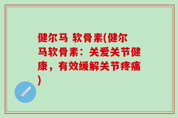 健尔马 软骨素(健尔马软骨素:关爱关节健康,有效缓解关节疼痛)-第1张图片-氨糖科普网 健尔马 软骨素(健尔马软骨素:关爱关节健康,有效缓解关节疼痛)-第1张图片-氨糖科普网