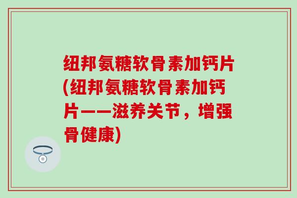 纽邦氨糖软骨素加钙片(纽邦氨糖软骨素加钙片——滋养关节，增强骨健康)-第1张图片-氨糖科普网