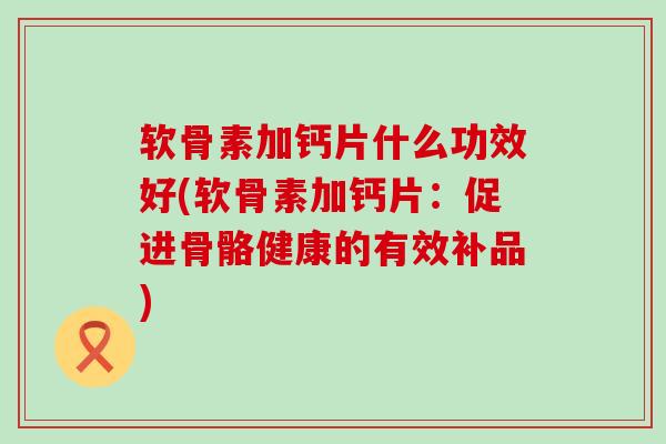软骨素加钙片什么功效好(软骨素加钙片:促进骨骼健康的有效补品)-第1张图片-氨糖科普网 软骨素加钙片什么功效好(软骨素加钙片:促进骨骼健康的有效补品)-第1张图片-氨糖科普网