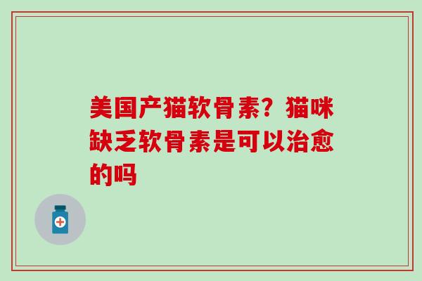 美国产猫软骨素?猫咪缺乏软骨素是可以治愈的吗-第1张图片-氨糖科普网 美国产猫软骨素?猫咪缺乏软骨素是可以治愈的吗-第1张图片-氨糖科普网