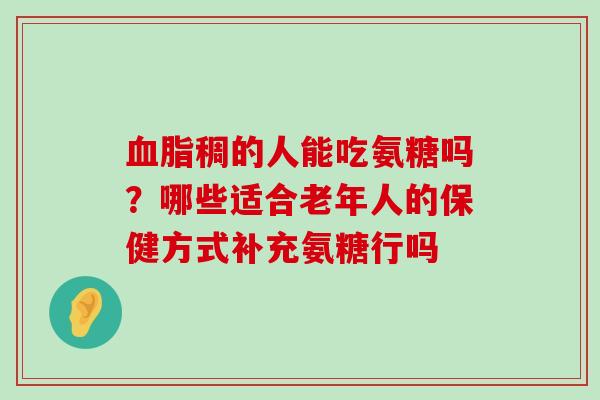 血脂稠的人能吃氨糖吗?哪些适合老年人的保健方式补充氨糖行吗-第1张图片-氨糖科普网 血脂稠的人能吃氨糖吗?哪些适合老年人的保健方式补充氨糖行吗-第1张图片-氨糖科普网