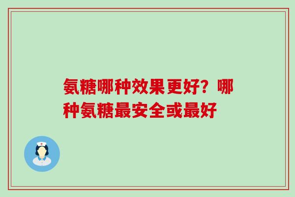 氨糖哪种效果更好?哪种氨糖最安全或最好-第1张图片-氨糖科普网 氨糖哪种效果更好?哪种氨糖最安全或最好-第1张图片-氨糖科普网