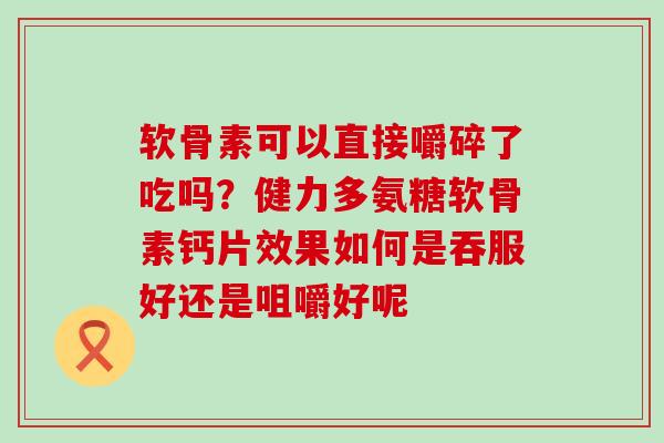 软骨素可以直接嚼碎了吃吗?健力多氨糖软骨素钙片效果如何是吞服好还是咀嚼好呢-第1张图片-氨糖科普网 软骨素可以直接嚼碎了吃吗?健力多氨糖软骨素钙片效果如何是吞服好还是咀嚼好呢-第1张图片-氨糖科普网