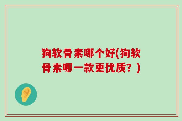 狗软骨素哪个好(狗软骨素哪一款更优质？)-第1张图片-氨糖科普网