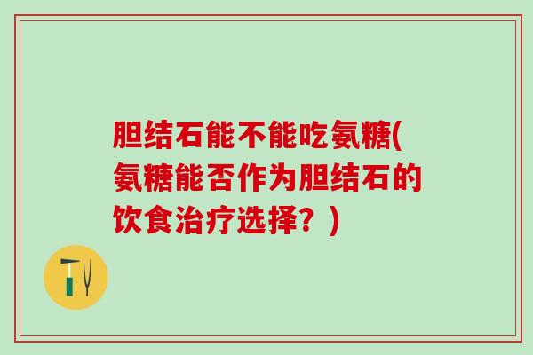 胆结石能不能吃氨糖(氨糖能否作为胆结石的饮食治疗选择？)-第1张图片-氨糖科普网