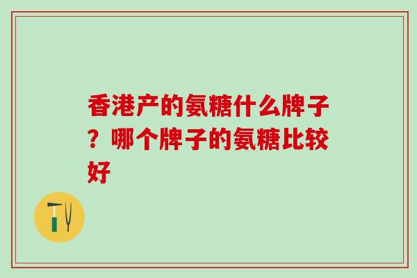 香港产的氨糖什么牌子?哪个牌子的氨糖比较好-第1张图片-氨糖科普网 香港产的氨糖什么牌子?哪个牌子的氨糖比较好-第1张图片-氨糖科普网