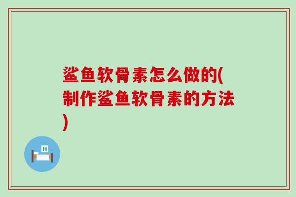 鲨鱼软骨素怎么做的(制作鲨鱼软骨素的方法)-第1张图片-氨糖科普网 鲨鱼软骨素怎么做的(制作鲨鱼软骨素的方法)-第1张图片-氨糖科普网