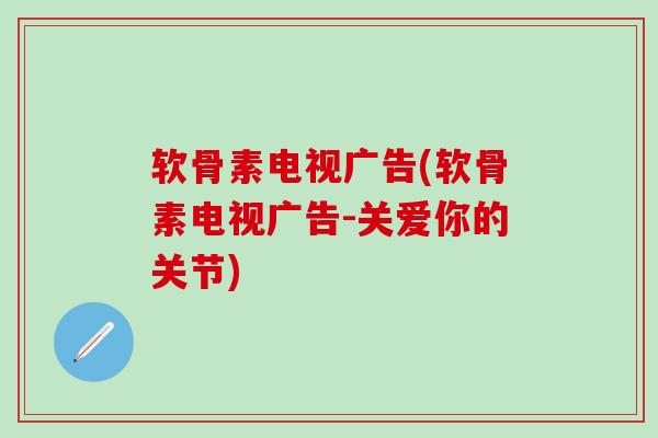 软骨素电视广告(软骨素电视广告-关爱你的关节)-第1张图片-氨糖科普网 软骨素电视广告(软骨素电视广告-关爱你的关节)-第1张图片-氨糖科普网
