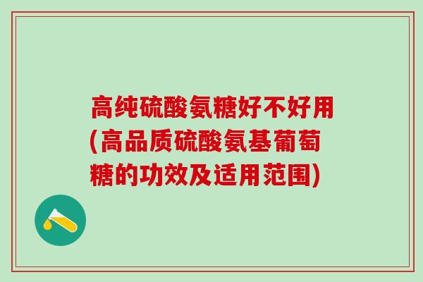 高纯硫酸氨糖好不好用(高品质硫酸氨基葡萄糖的功效及适用范围)-第1张图片-氨糖科普网