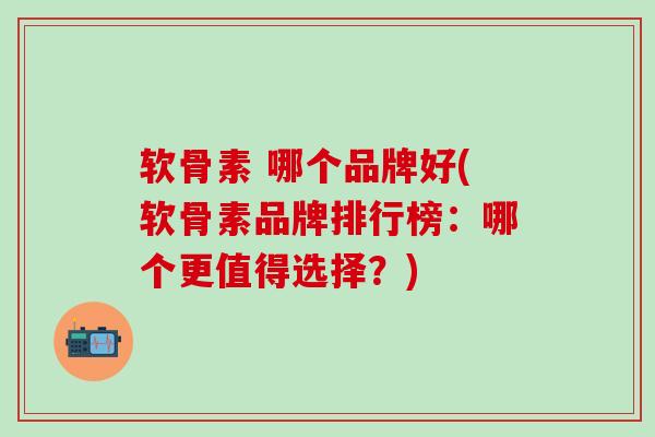 软骨素 哪个品牌好(软骨素品牌排行榜:哪个更值得选择?)-第1张图片-氨糖科普网 软骨素 哪个品牌好(软骨素品牌排行榜:哪个更值得选择?)-第1张图片-氨糖科普网