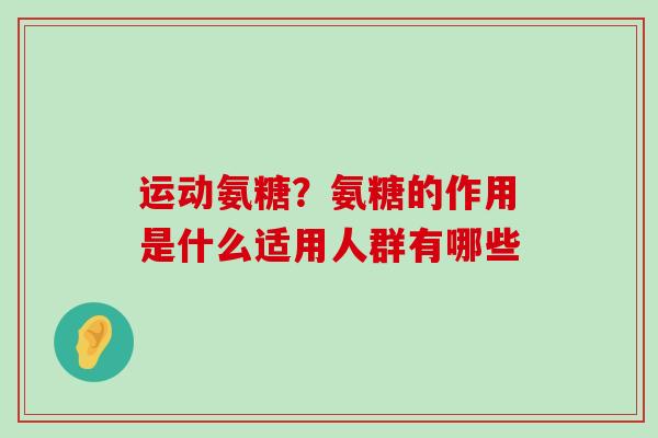 运动氨糖?氨糖的作用是什么适用人群有哪些-第1张图片-氨糖科普网 运动氨糖?氨糖的作用是什么适用人群有哪些-第1张图片-氨糖科普网