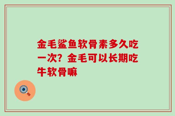 金毛鲨鱼软骨素多久吃一次?金毛可以长期吃牛软骨嘛-第1张图片-氨糖科普网 金毛鲨鱼软骨素多久吃一次?金毛可以长期吃牛软骨嘛-第1张图片-氨糖科普网