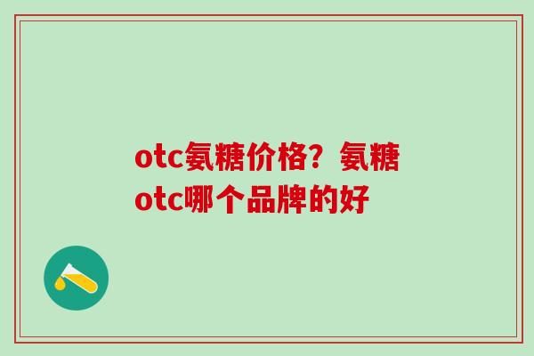 otc氨糖价格？氨糖otc哪个品牌的好-第1张图片-氨糖科普网