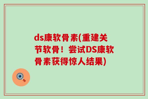 ds康软骨素(重建关节软骨！尝试DS康软骨素获得惊人结果)-第1张图片-氨糖科普网