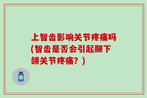 上智齿影响关节疼痛吗(智齿是否会引起颞下颌关节疼痛?)-第1张图片-氨糖科普网 上智齿影响关节疼痛吗(智齿是否会引起颞下颌关节疼痛?)-第1张图片-氨糖科普网