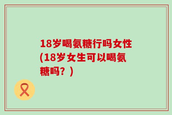 18岁喝氨糖行吗女性(18岁女生可以喝氨糖吗?)-第1张图片-氨糖科普网 18岁喝氨糖行吗女性(18岁女生可以喝氨糖吗?)-第1张图片-氨糖科普网