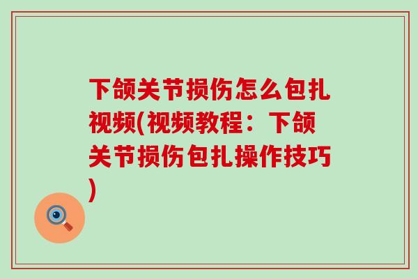 下颌关节损伤怎么包扎视频(视频教程：下颌关节损伤包扎操作技巧)-第1张图片-氨糖科普网
