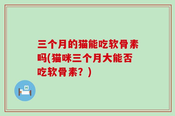 三个月的猫能吃软骨素吗(猫咪三个月大能否吃软骨素?)-第1张图片-氨糖科普网 三个月的猫能吃软骨素吗(猫咪三个月大能否吃软骨素?)-第1张图片-氨糖科普网