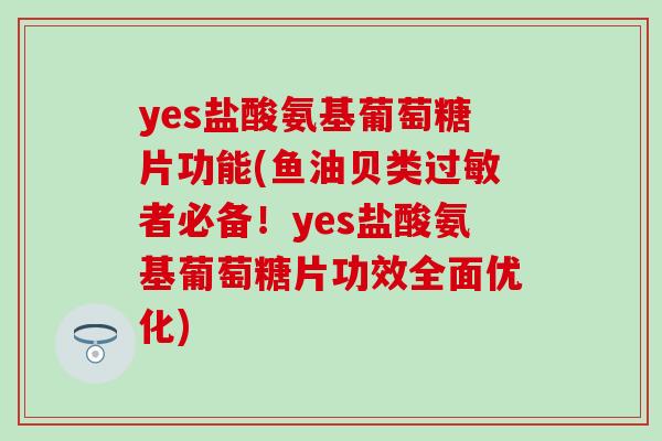 yes盐酸氨基葡萄糖片功能(鱼油贝类过敏者必备！yes盐酸氨基葡萄糖片功效全面优化)-第1张图片-氨糖科普网