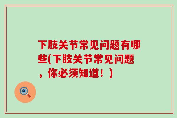 下肢关节常见问题有哪些(下肢关节常见问题，你必须知道！)-第1张图片-氨糖科普网