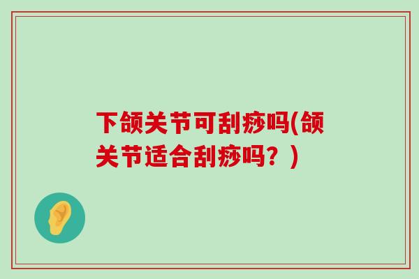 下颌关节可刮痧吗(颌关节适合刮痧吗？)-第1张图片-氨糖科普网