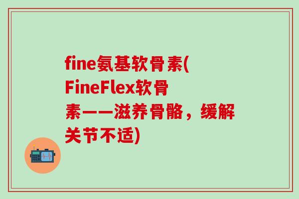 fine氨基软骨素(FineFlex软骨素——滋养骨骼，缓解关节不适)-第1张图片-氨糖科普网
