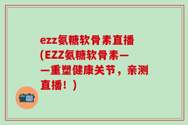ezz氨糖软骨素直播(EZZ氨糖软骨素——重塑健康关节,亲测直播!)-第1张图片-氨糖科普网 ezz氨糖软骨素直播(EZZ氨糖软骨素——重塑健康关节,亲测直播!)-第1张图片-氨糖科普网