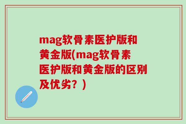 mag软骨素医护版和黄金版(mag软骨素医护版和黄金版的区别及优劣？)-第1张图片-氨糖科普网