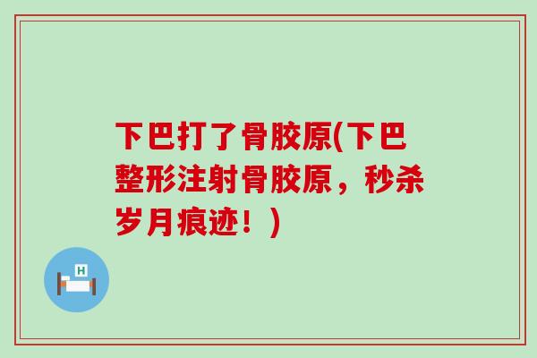 下巴打了骨胶原(下巴整形注射骨胶原，秒杀岁月痕迹！)-第1张图片-氨糖科普网