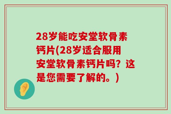28岁能吃安堂软骨素钙片(28岁适合服用安堂软骨素钙片吗？这是您需要了解的。)-第1张图片-氨糖科普网