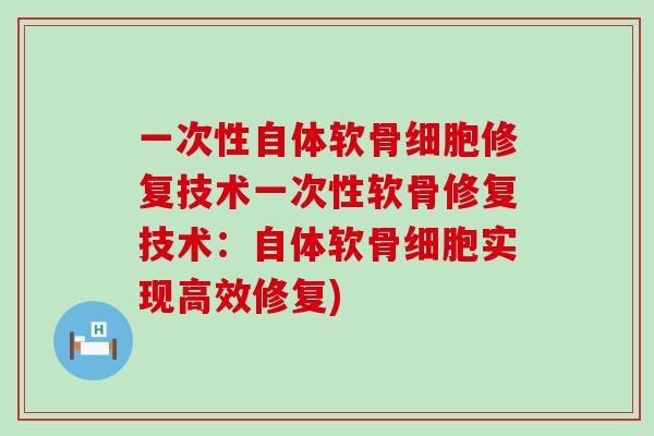 一次性自体软骨细胞修复技术一次性软骨修复技术：自体软骨细胞实现高效修复)-第1张图片-氨糖科普网