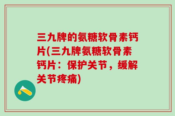 三九牌的氨糖软骨素钙片(三九牌氨糖软骨素钙片：保护关节，缓解关节疼痛)-第1张图片-氨糖科普网