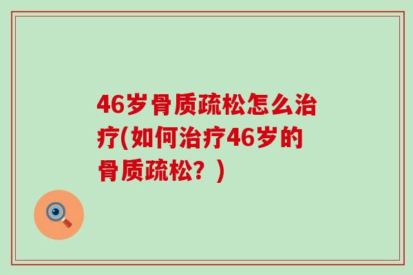 46岁骨质疏松怎么治疗(如何治疗46岁的骨质疏松?)-第1张图片-氨糖科普网 46岁骨质疏松怎么治疗(如何治疗46岁的骨质疏松?)-第1张图片-氨糖科普网
