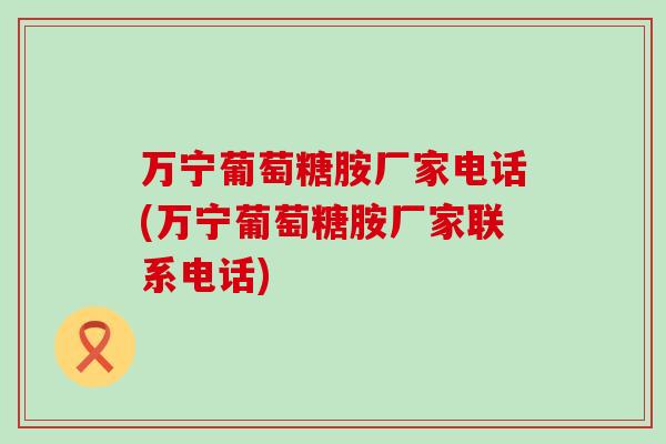 万宁葡萄糖胺厂家电话(万宁葡萄糖胺厂家联系电话)-第1张图片-氨糖科普网 万宁葡萄糖胺厂家电话(万宁葡萄糖胺厂家联系电话)-第1张图片-氨糖科普网