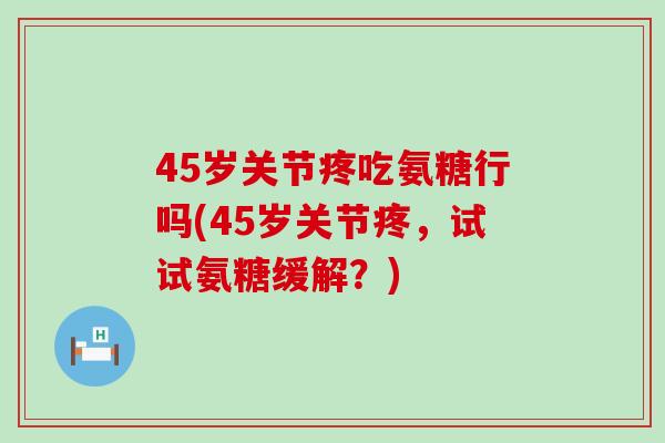 45岁关节疼吃氨糖行吗(45岁关节疼,试试氨糖缓解?)-第1张图片-氨糖科普网 45岁关节疼吃氨糖行吗(45岁关节疼,试试氨糖缓解?)-第1张图片-氨糖科普网