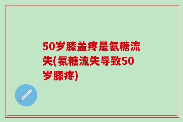 50岁膝盖疼是氨糖流失(氨糖流失导致50岁膝疼)-第1张图片-氨糖科普网