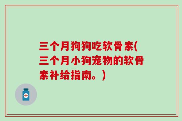 三个月狗狗吃软骨素(三个月小狗宠物的软骨素补给指南。)-第1张图片-氨糖科普网 三个月狗狗吃软骨素(三个月小狗宠物的软骨素补给指南。)-第1张图片-氨糖科普网