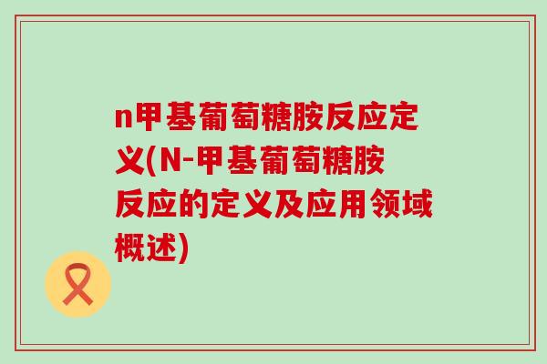 n甲基葡萄糖胺反应定义(N-甲基葡萄糖胺反应的定义及应用领域概述)-第1张图片-氨糖科普网 n甲基葡萄糖胺反应定义(N-甲基葡萄糖胺反应的定义及应用领域概述)-第1张图片-氨糖科普网